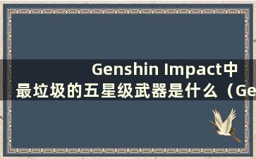 Genshin Impact中最垃圾的五星级武器是什么（Genshin Impact中最糟糕的五星级武器）